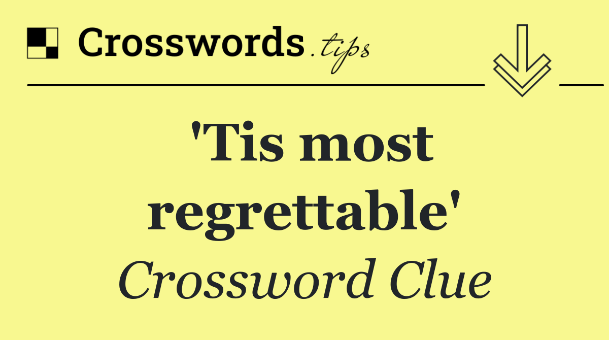 'Tis most regrettable'