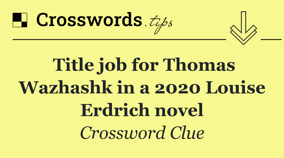Title job for Thomas Wazhashk in a 2020 Louise Erdrich novel