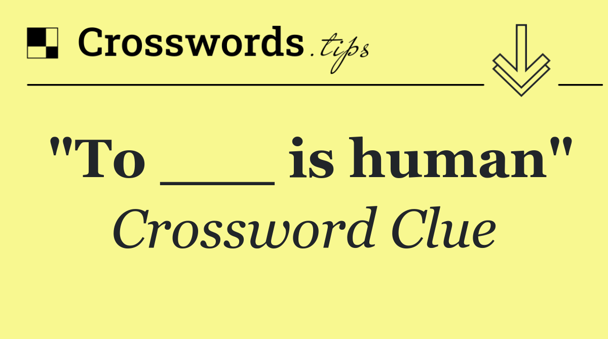 "To ___ is human"