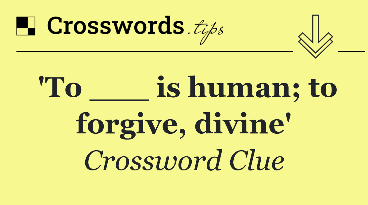 'To ___ is human; to forgive, divine'