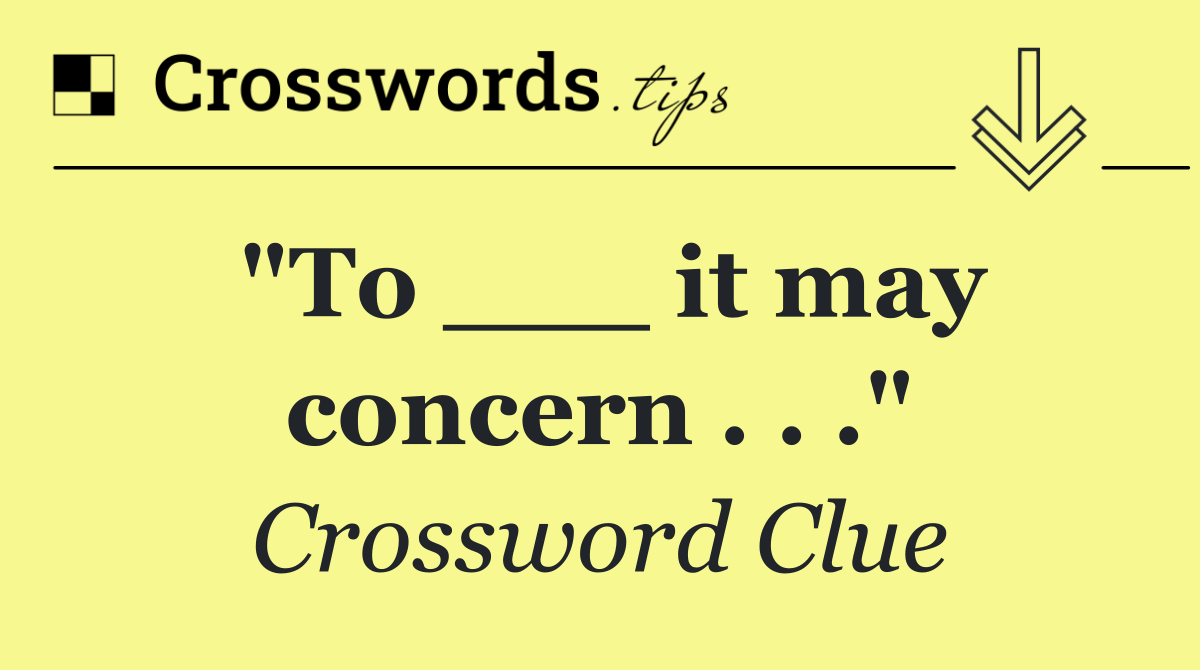 "To ___ it may concern . . ."