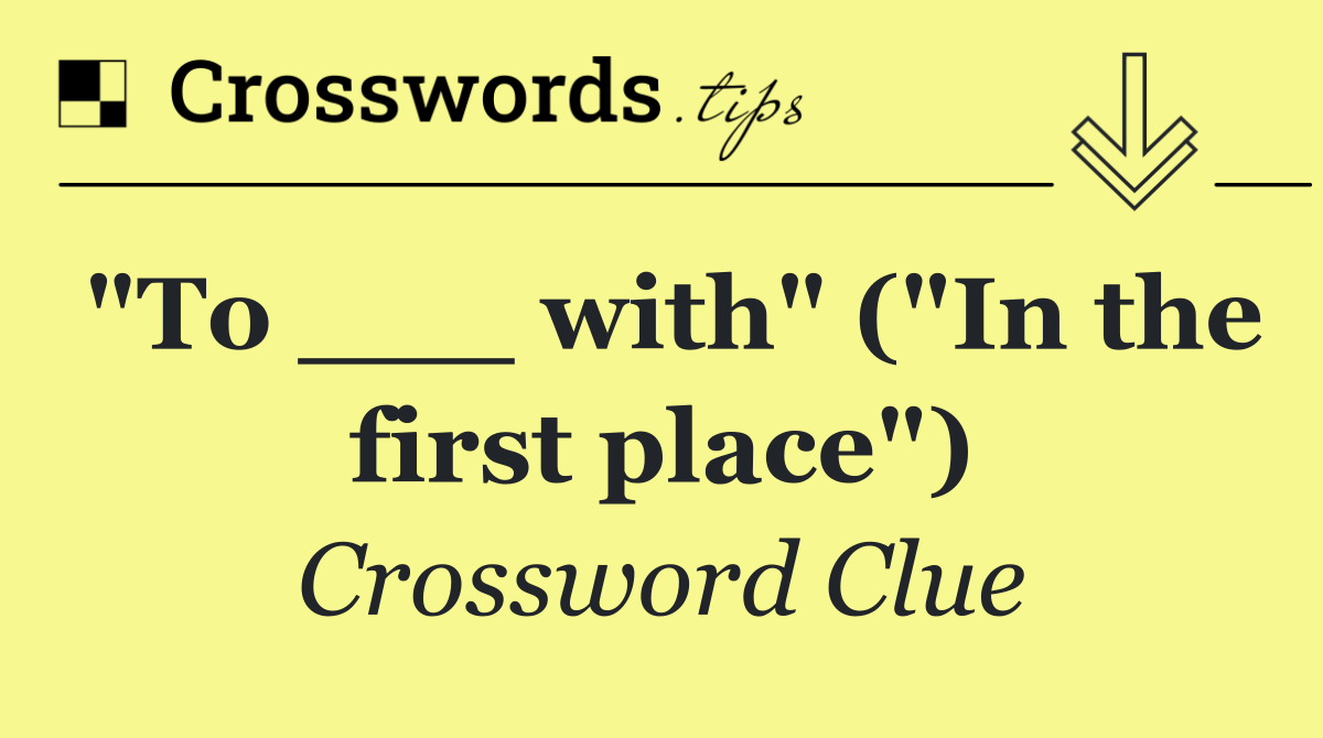 "To ___ with" ("In the first place")