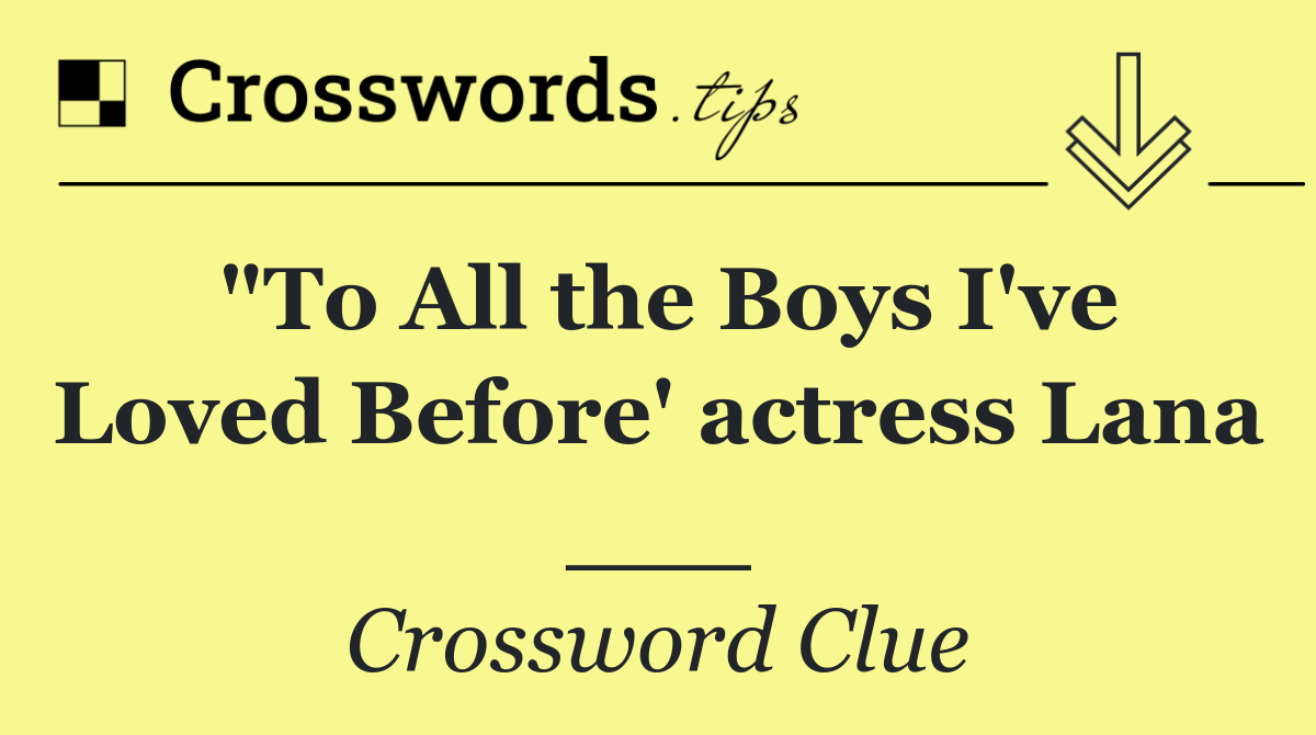 "To All the Boys I've Loved Before' actress Lana ___