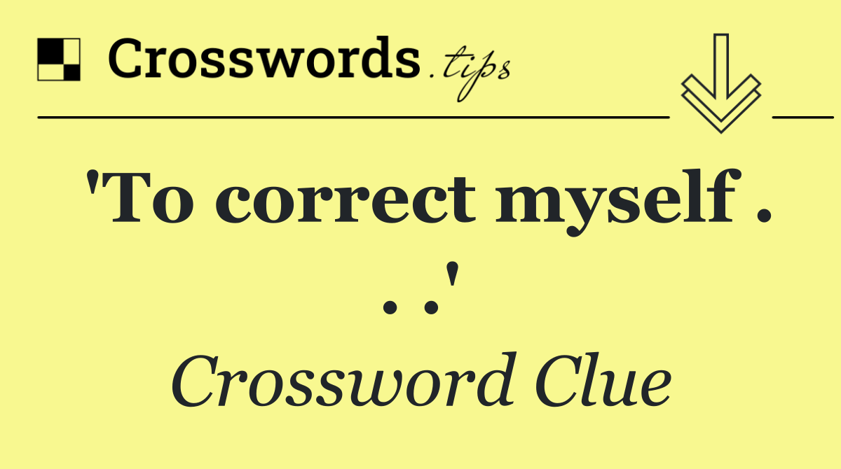 'To correct myself . . .'