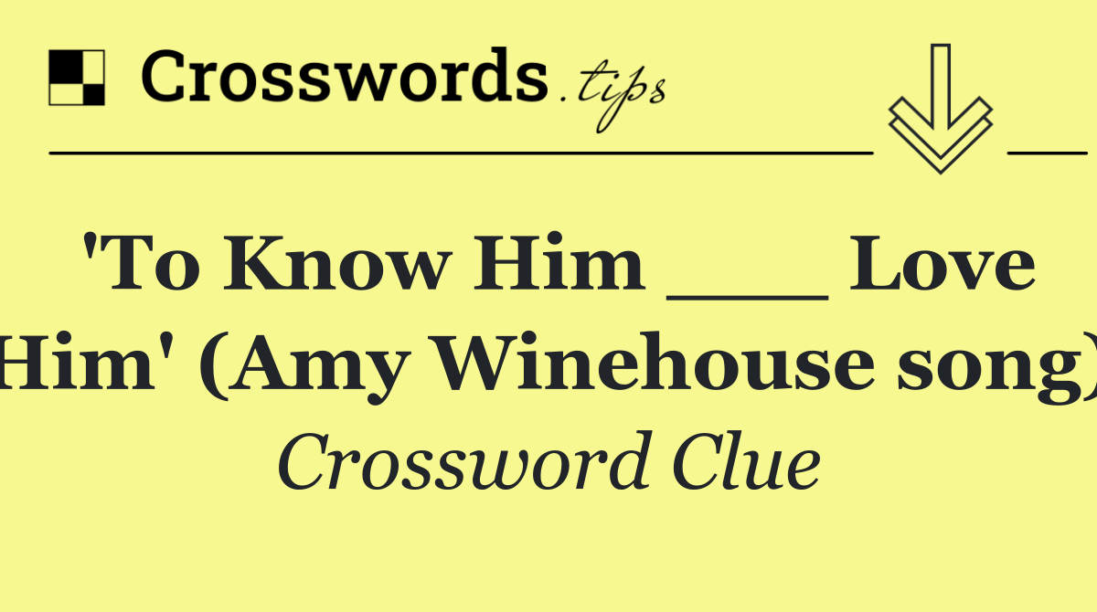 'To Know Him ___ Love Him' (Amy Winehouse song)