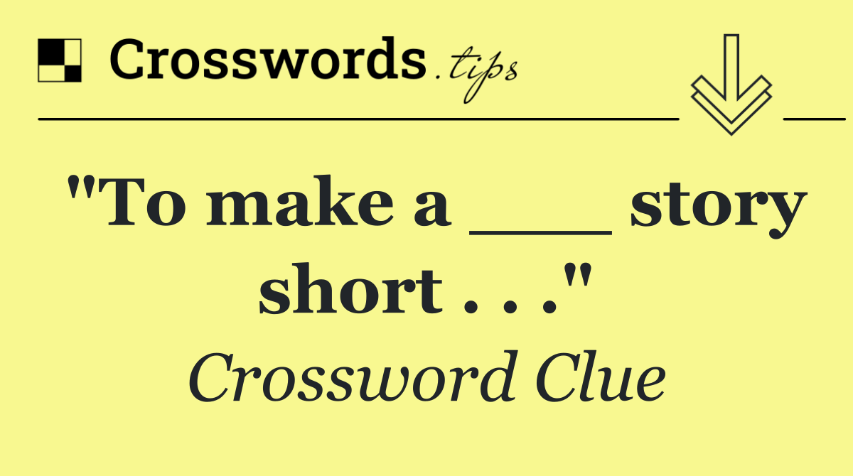 "To make a ___ story short . . ."