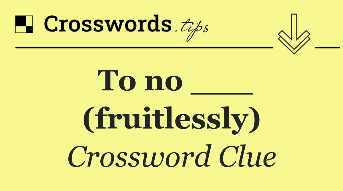 To no ___ (fruitlessly)