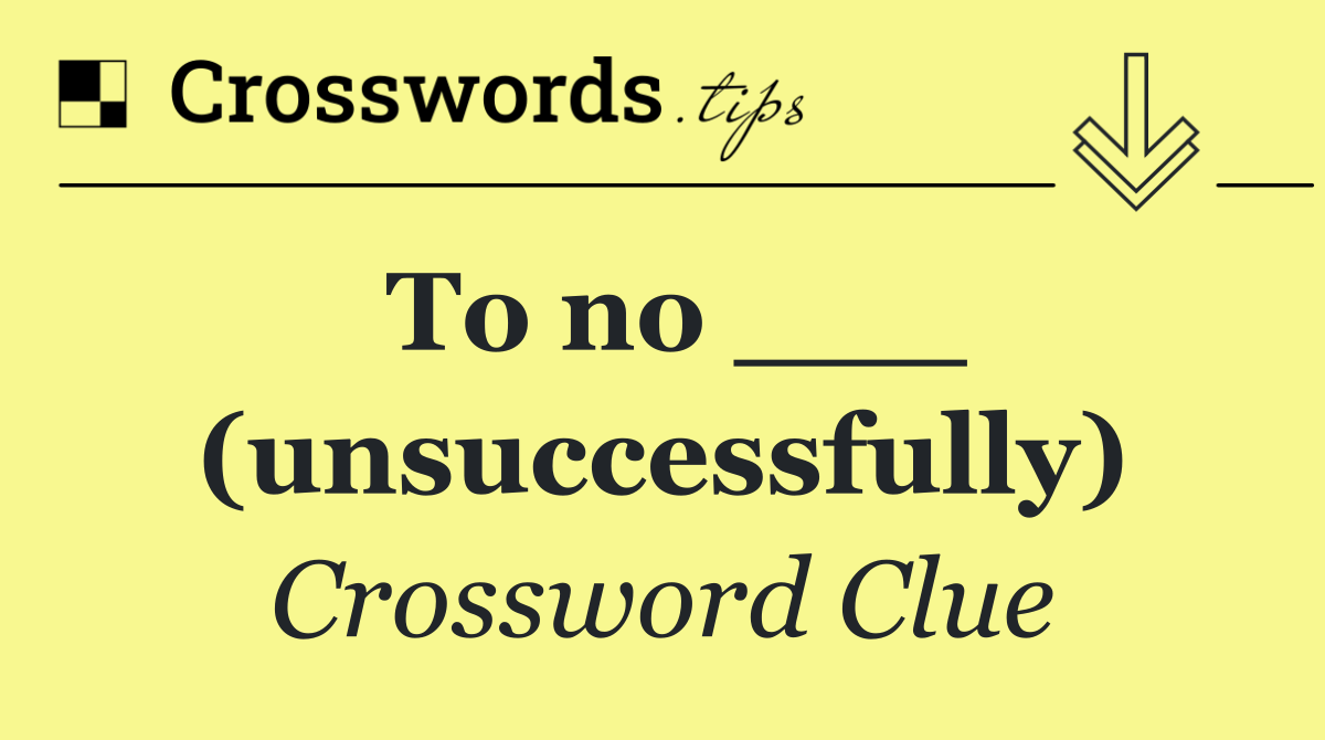 To no ___ (unsuccessfully)