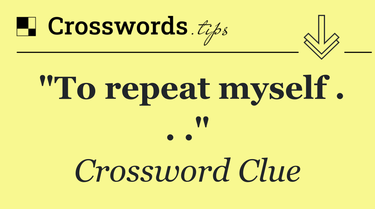 "To repeat myself . . ."