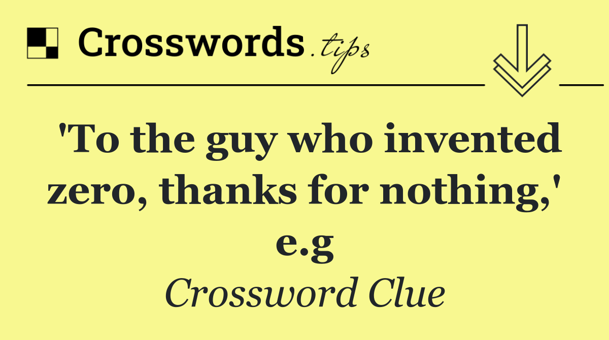 'To the guy who invented zero, thanks for nothing,' e.g