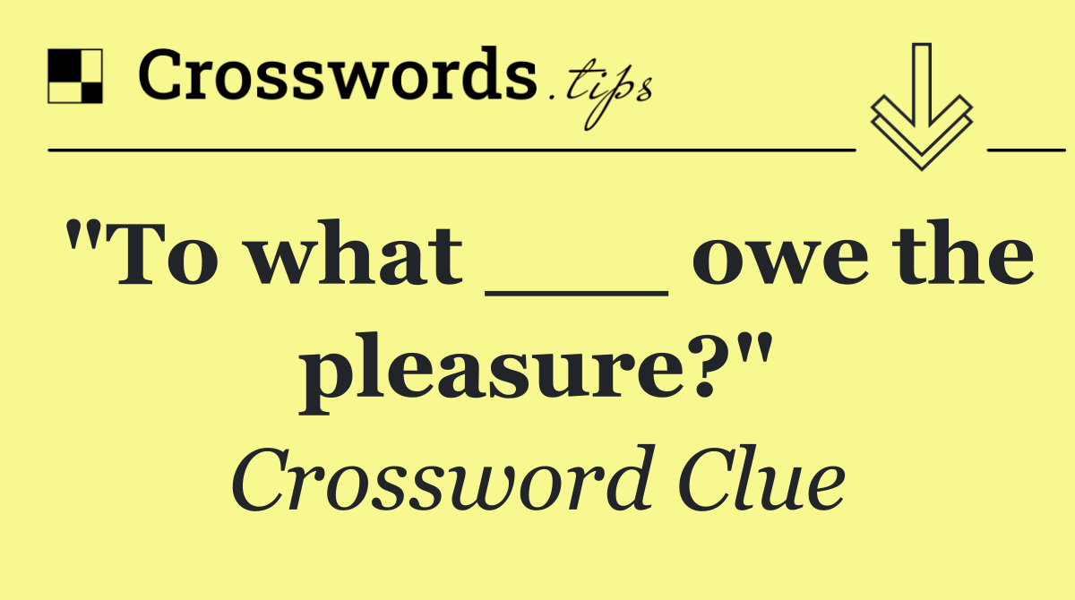 "To what ___ owe the pleasure?"
