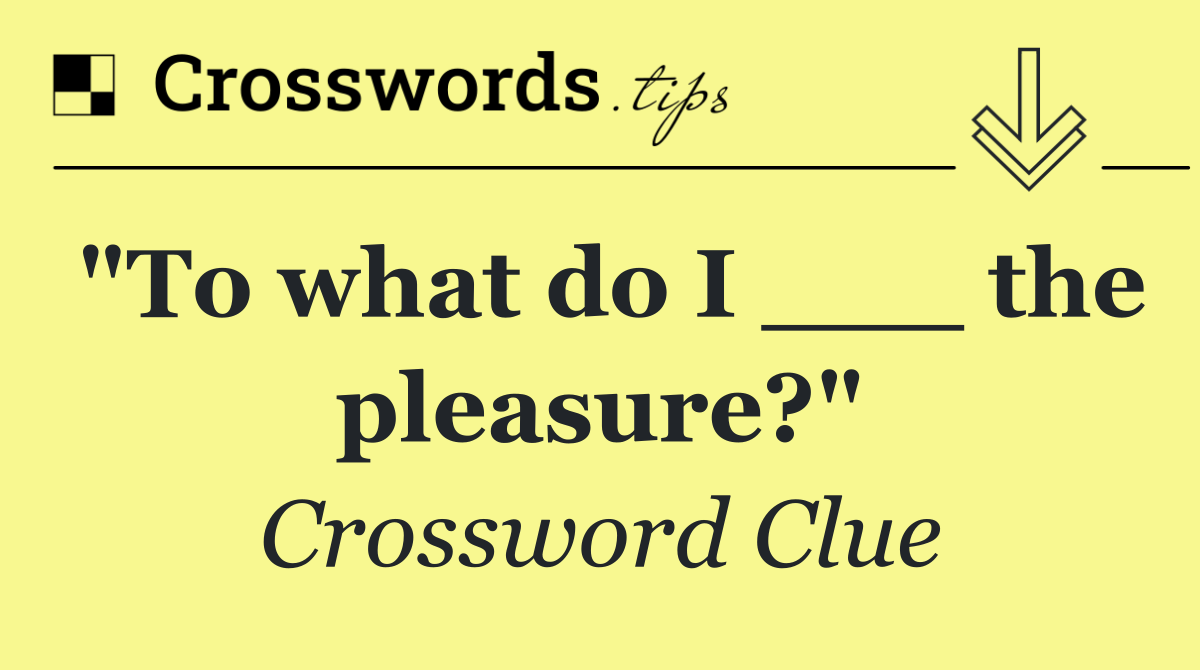 "To what do I ___ the pleasure?"