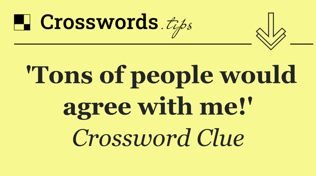 'Tons of people would agree with me!'