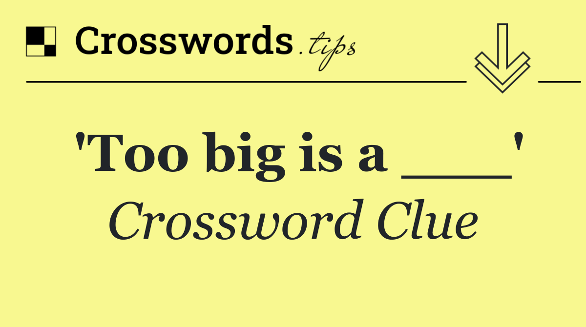 'Too big is a ___'