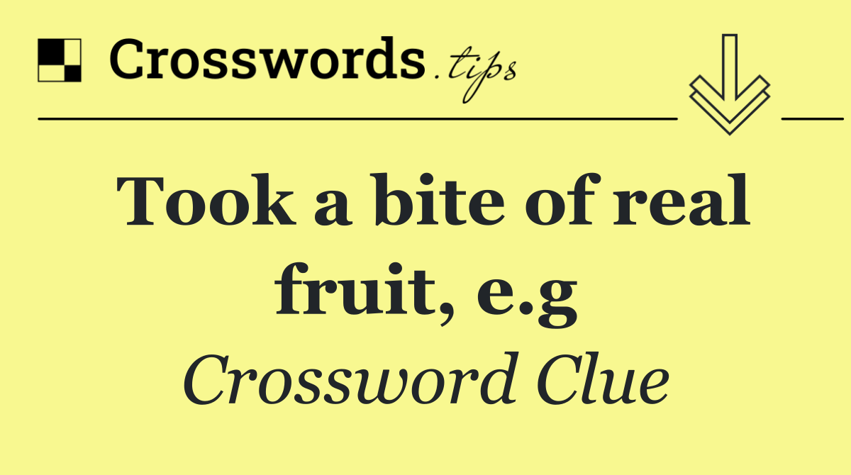 Took a bite of real fruit, e.g