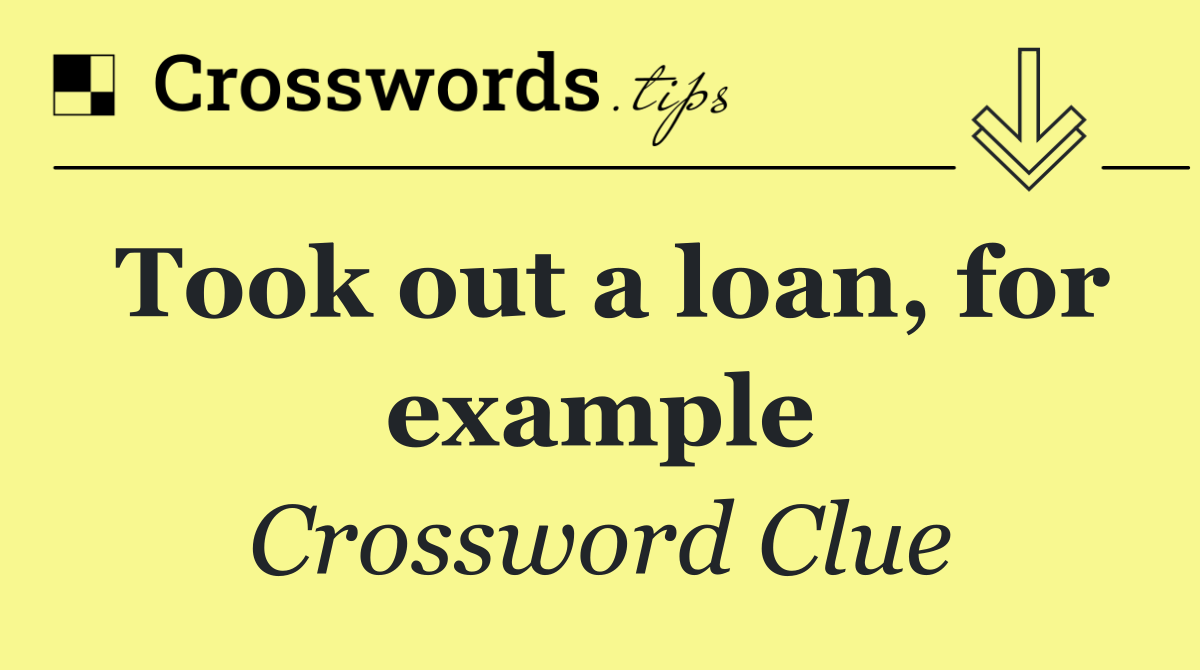 Took out a loan, for example