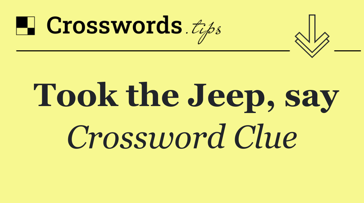 Took the Jeep, say