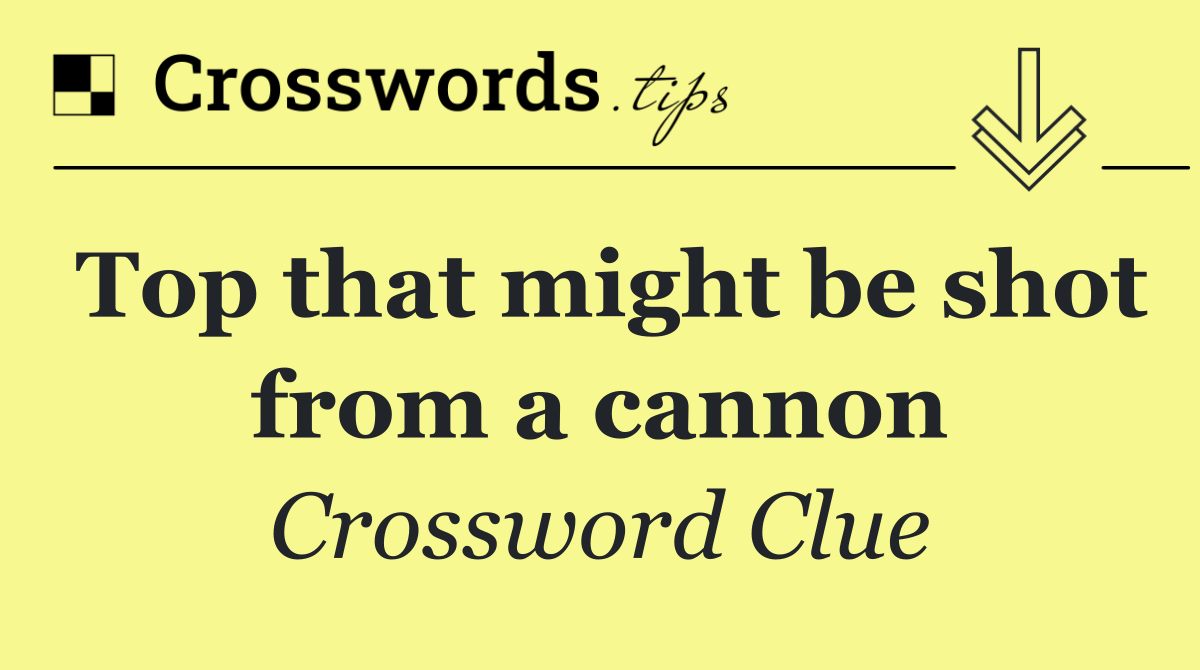 Top that might be shot from a cannon