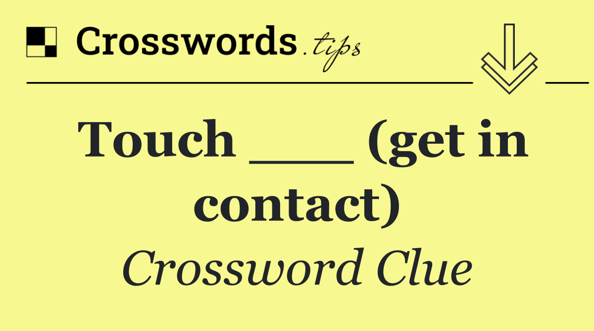 Touch ___ (get in contact)