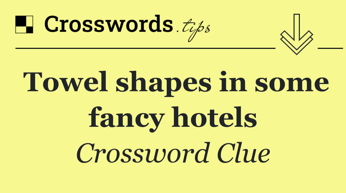 Towel shapes in some fancy hotels