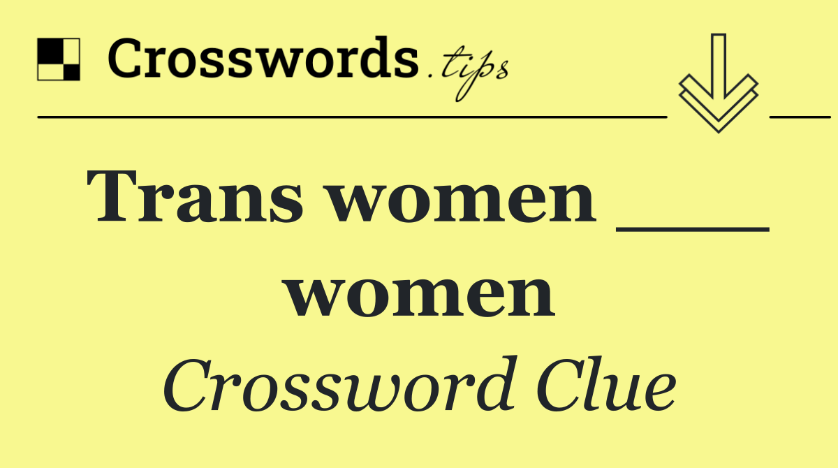 Trans women ___ women