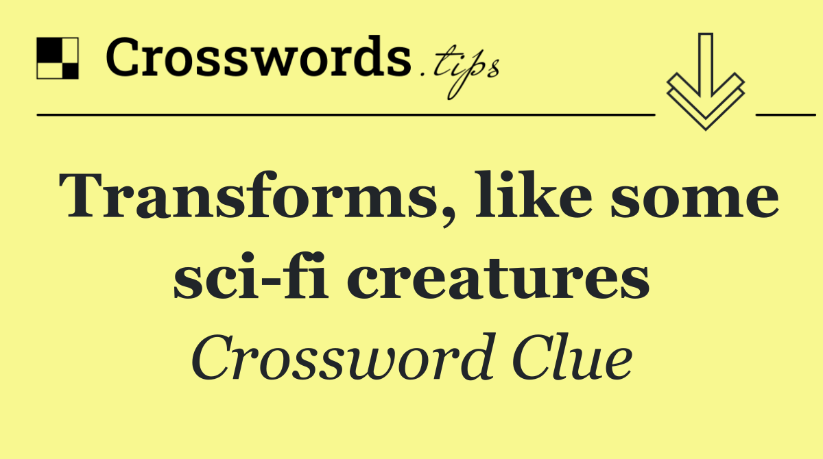 Transforms, like some sci fi creatures