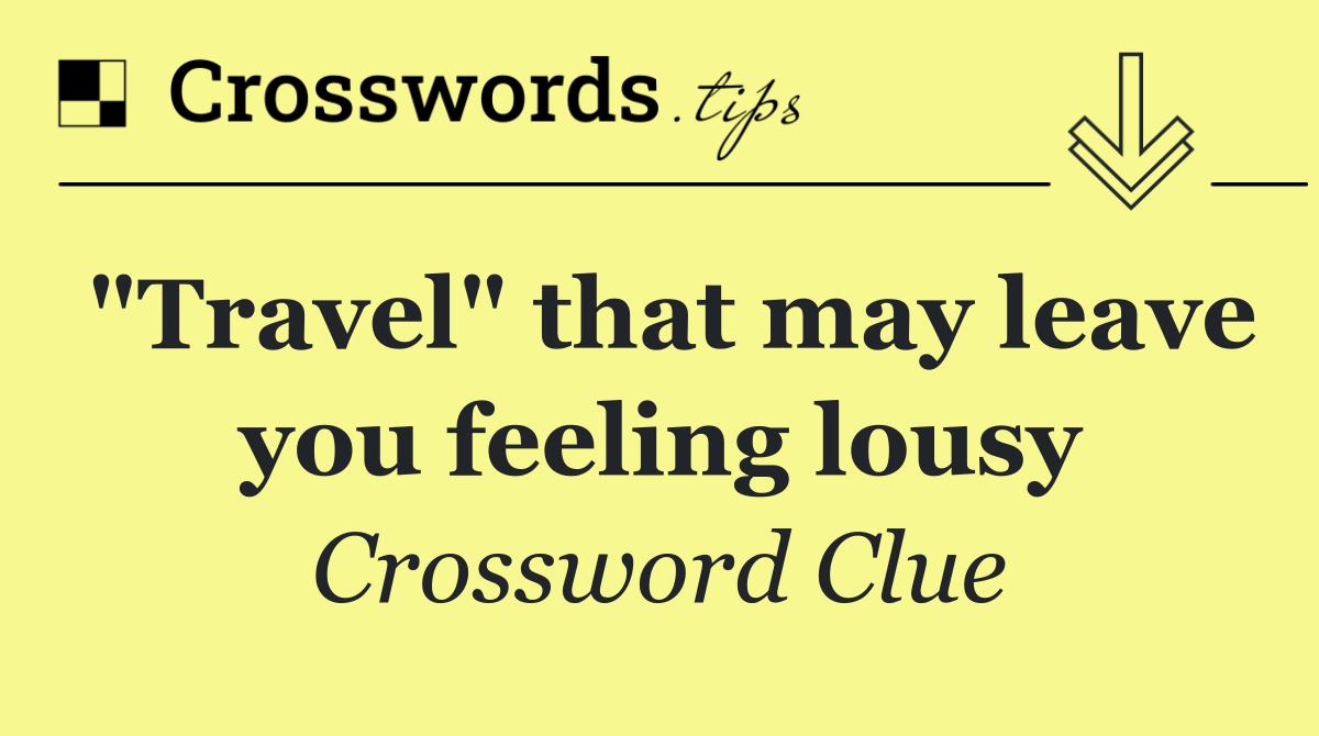 "Travel" that may leave you feeling lousy