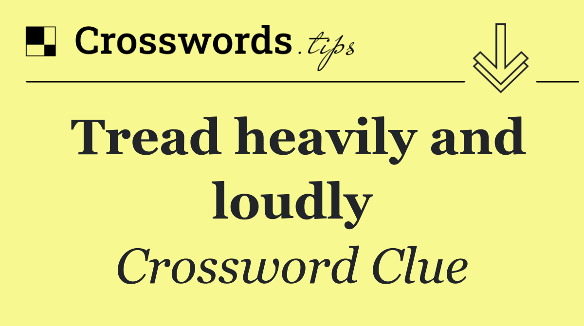 Tread heavily and loudly