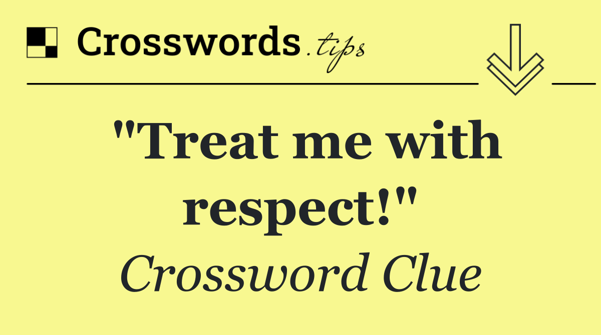 "Treat me with respect!"