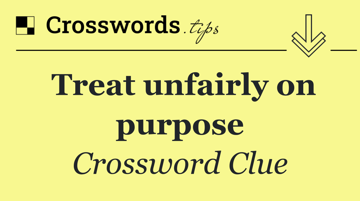 Treat unfairly on purpose