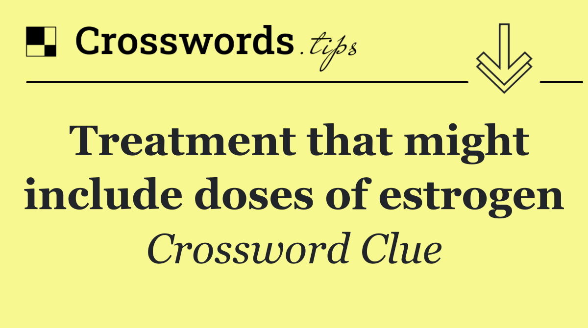 Treatment that might include doses of estrogen