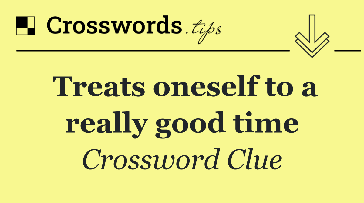 Treats oneself to a really good time
