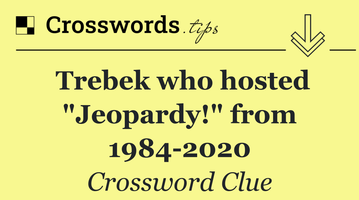 Trebek who hosted "Jeopardy!" from 1984 2020