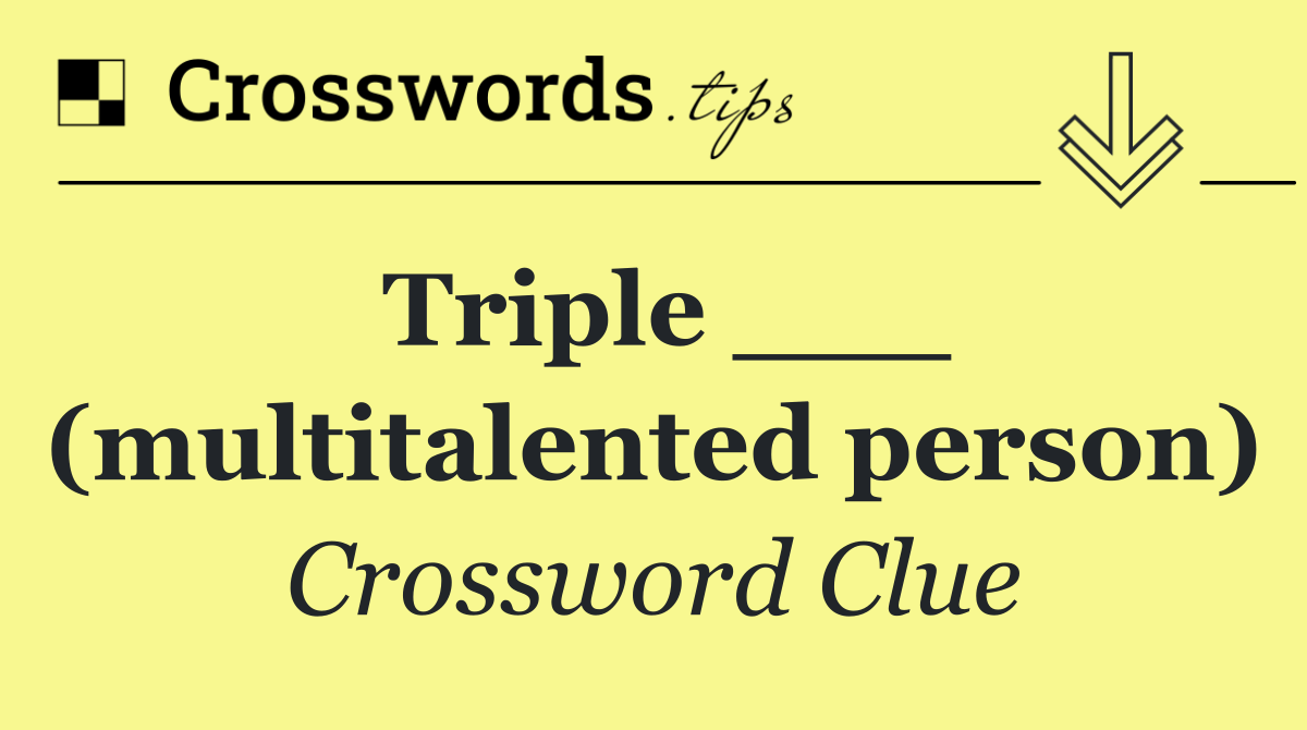 Triple ___ (multitalented person)