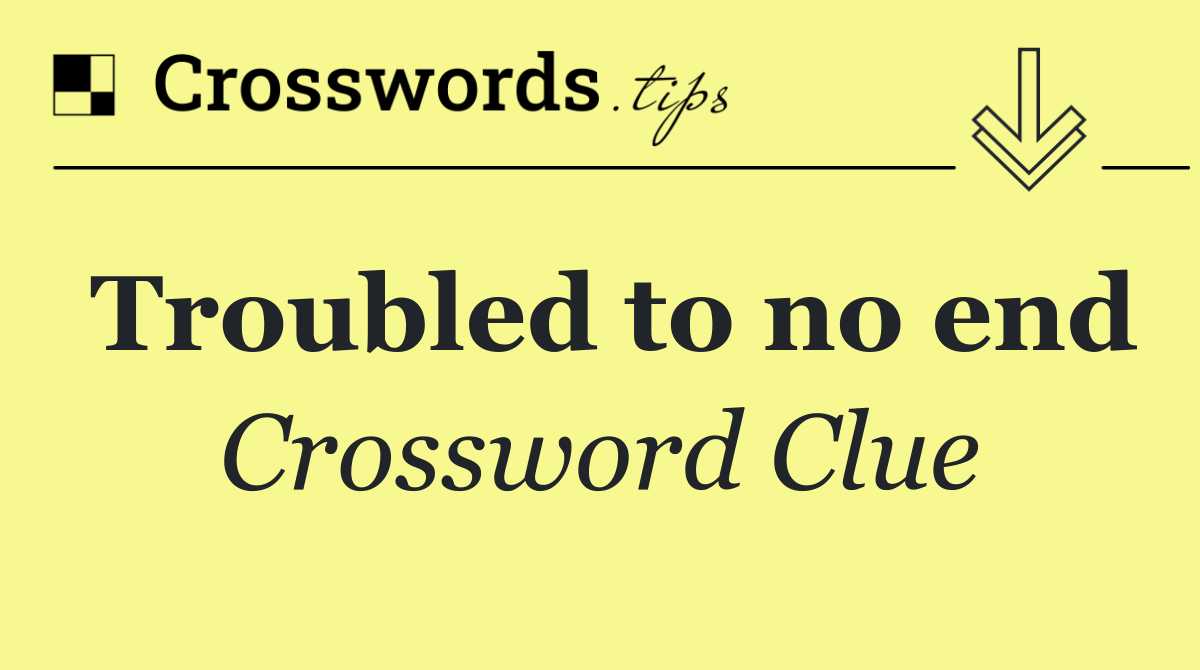 Troubled to no end