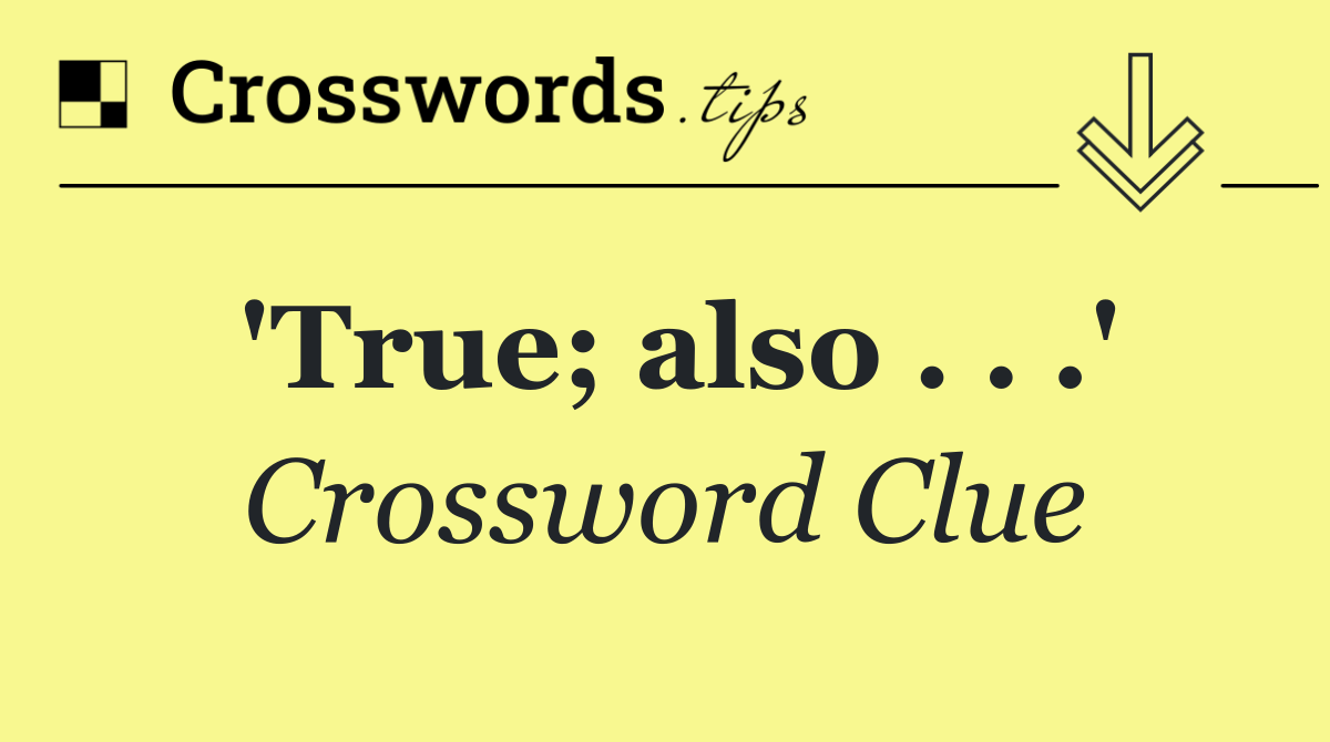 'True; also . . .'