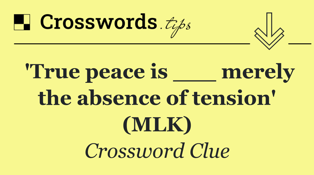'True peace is ___ merely the absence of tension' (MLK)