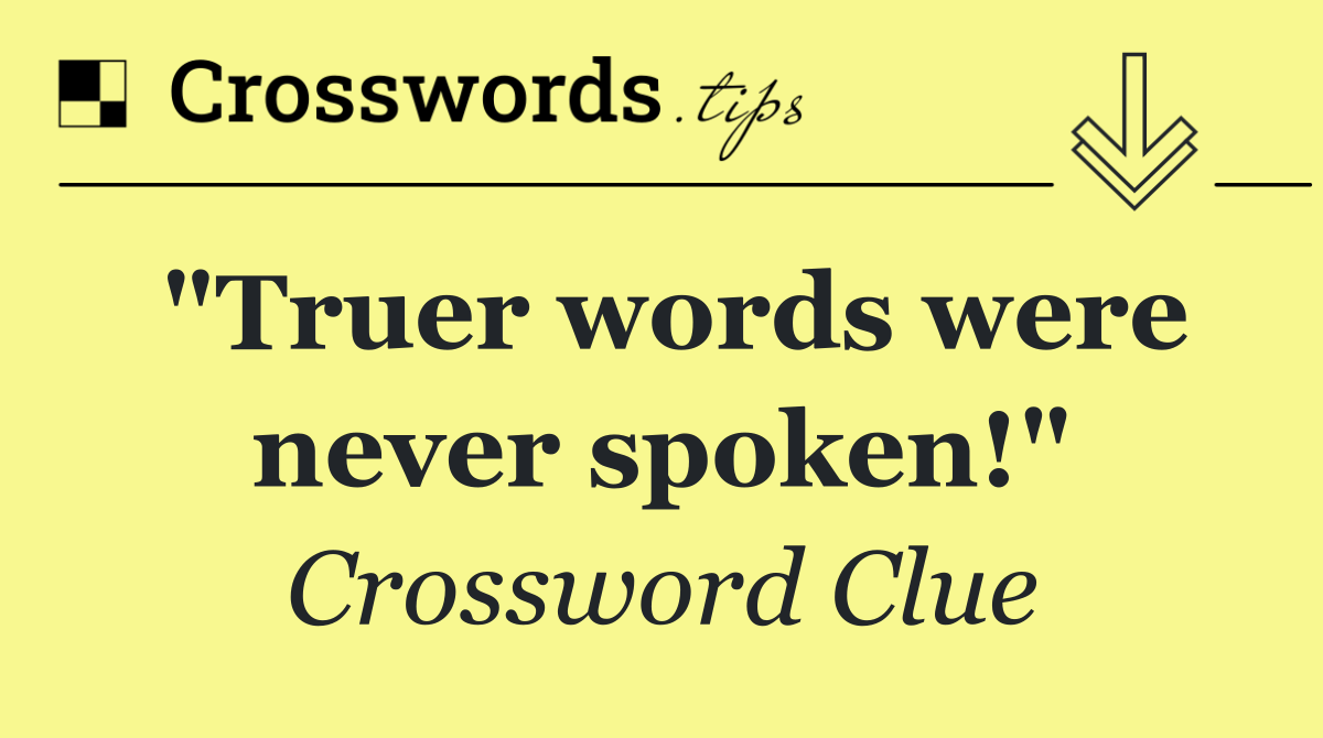 "Truer words were never spoken!"