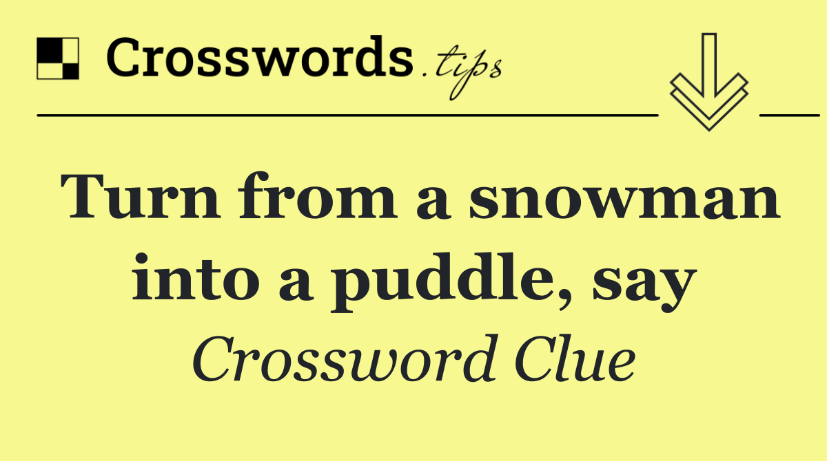 Turn from a snowman into a puddle, say