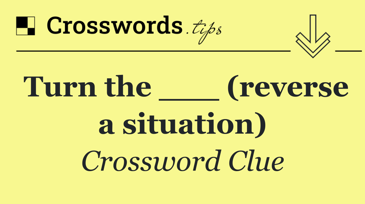 Turn the ___ (reverse a situation)