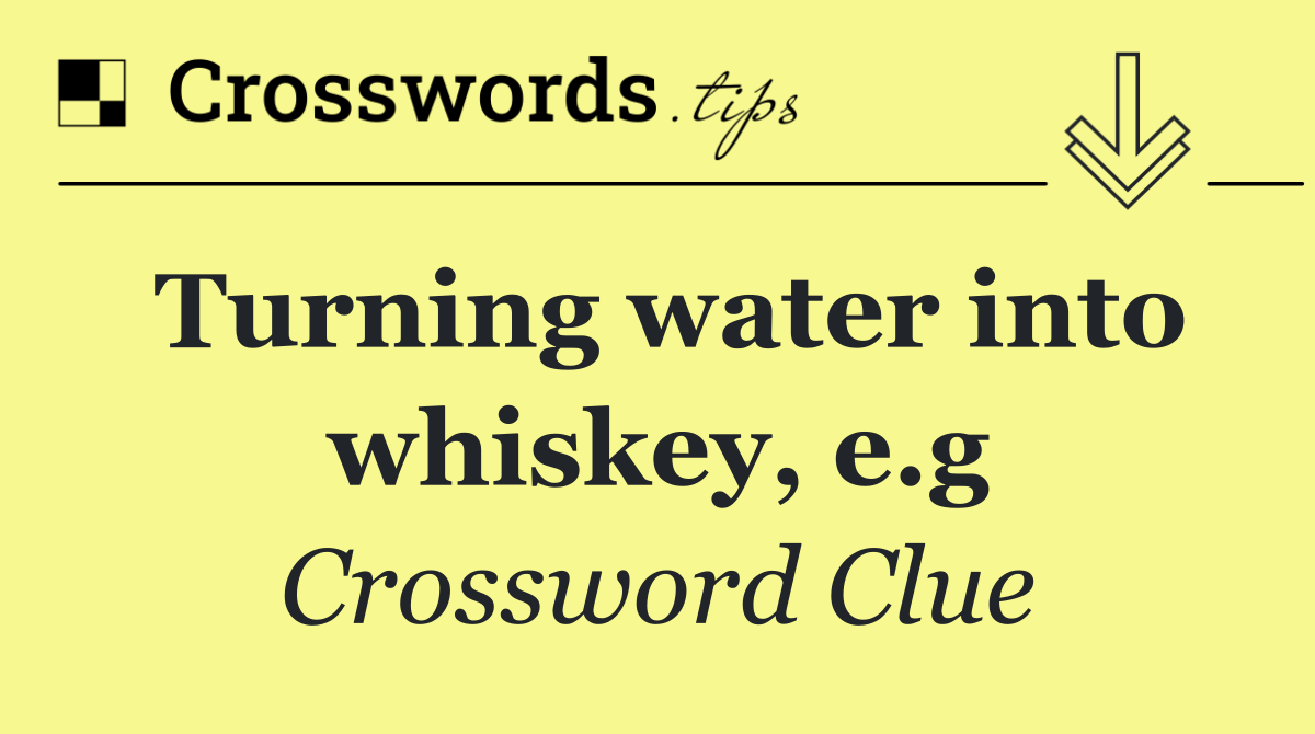 Turning water into whiskey, e.g