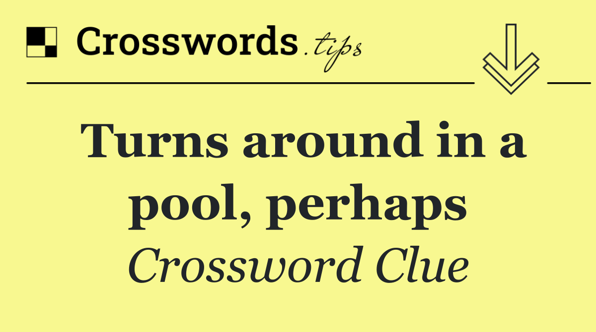 Turns around in a pool, perhaps