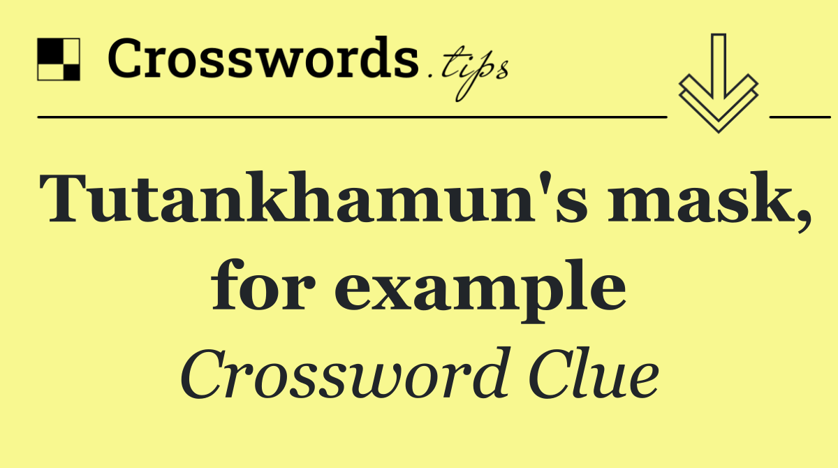 Tutankhamun's mask, for example