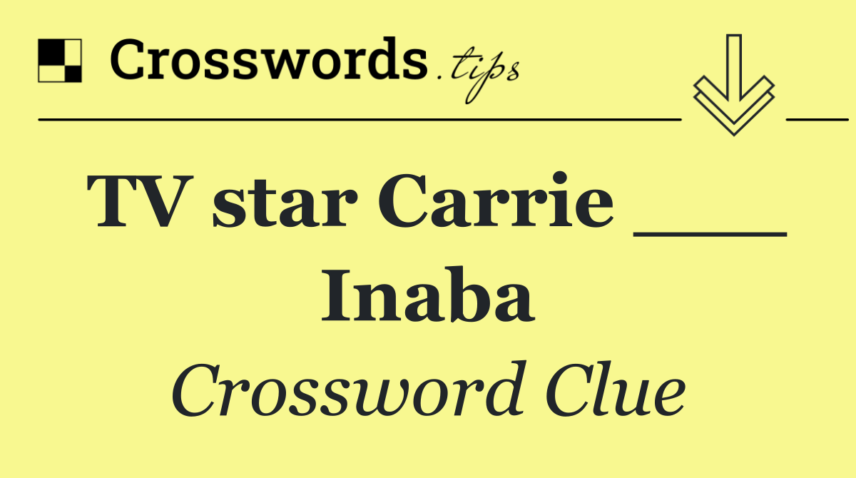 TV star Carrie ___ Inaba