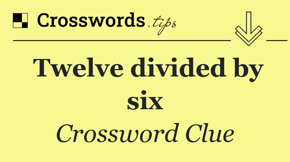 Twelve divided by six