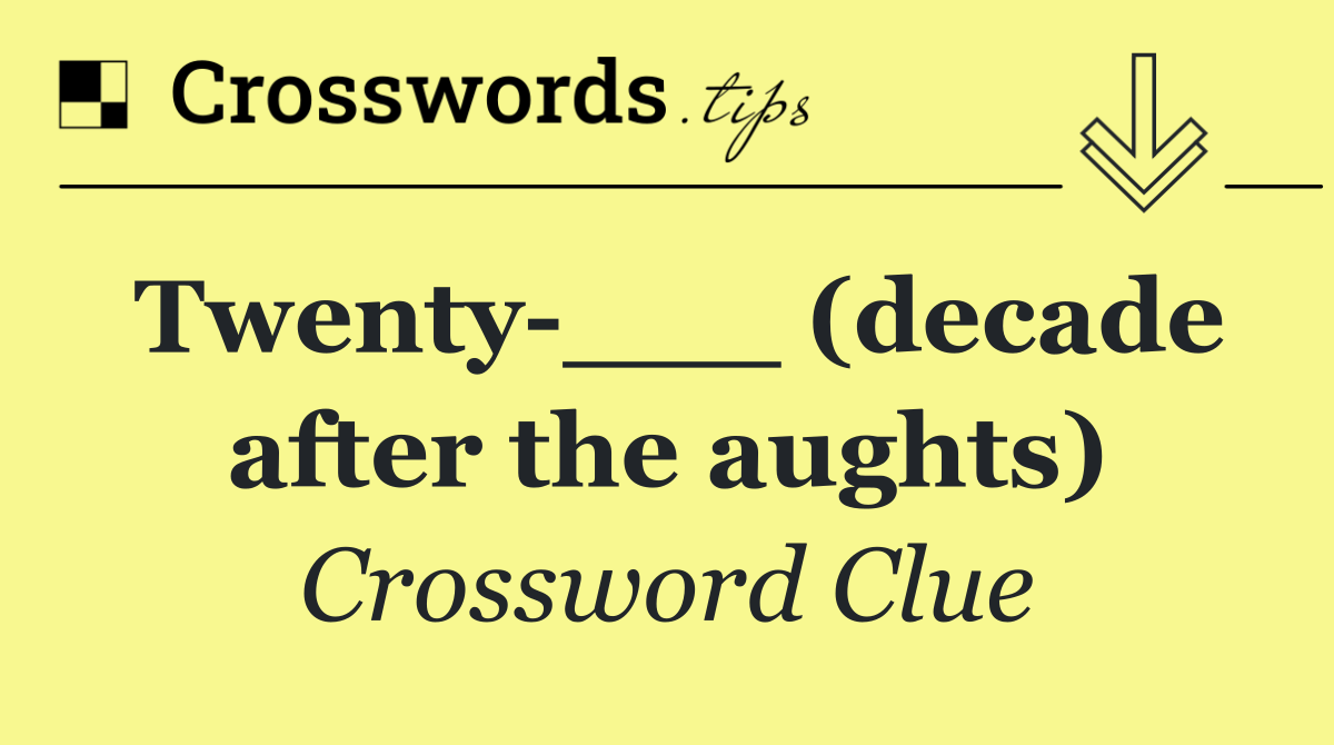 Twenty ___ (decade after the aughts)