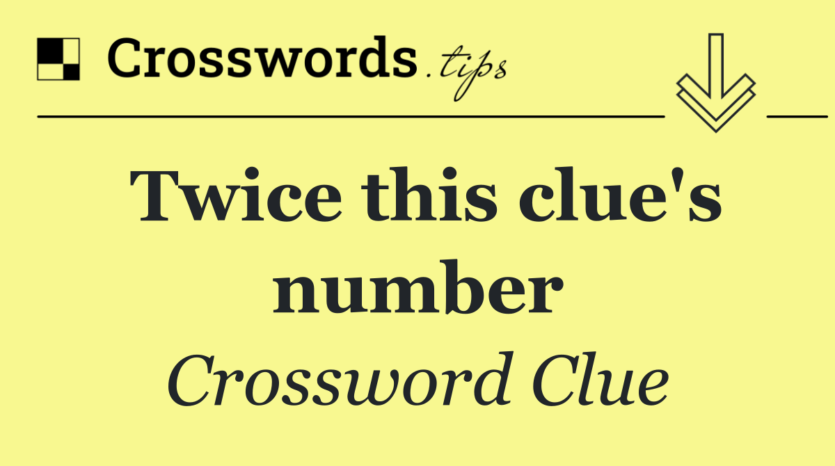 Twice this clue's number