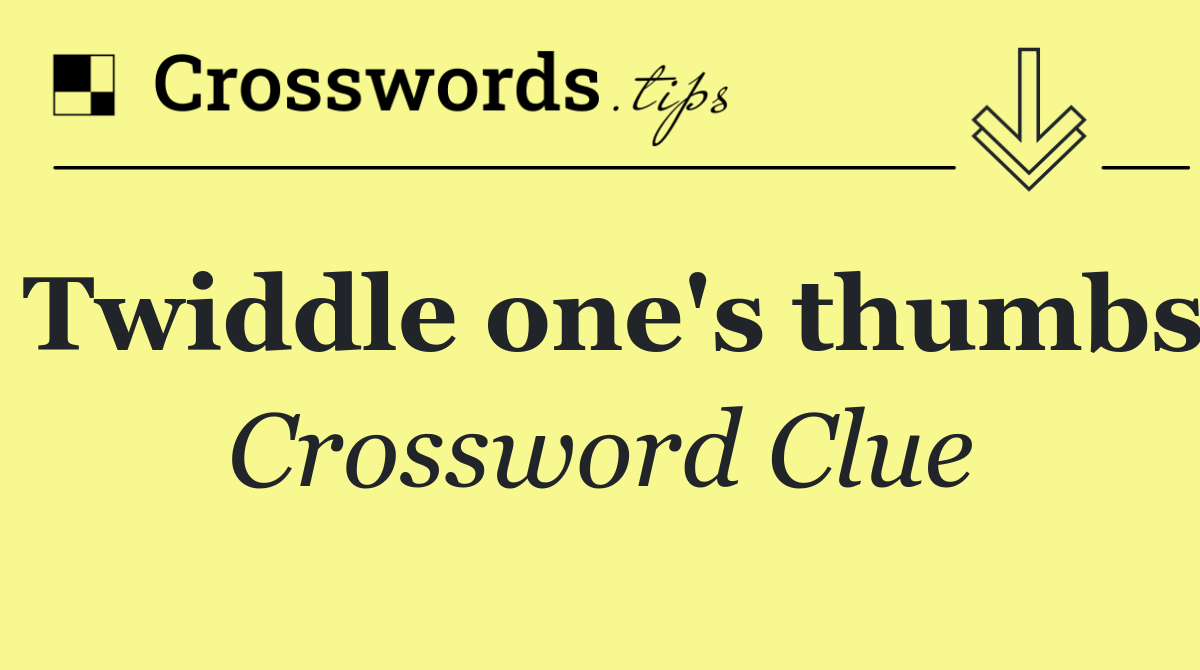 Twiddle one's thumbs