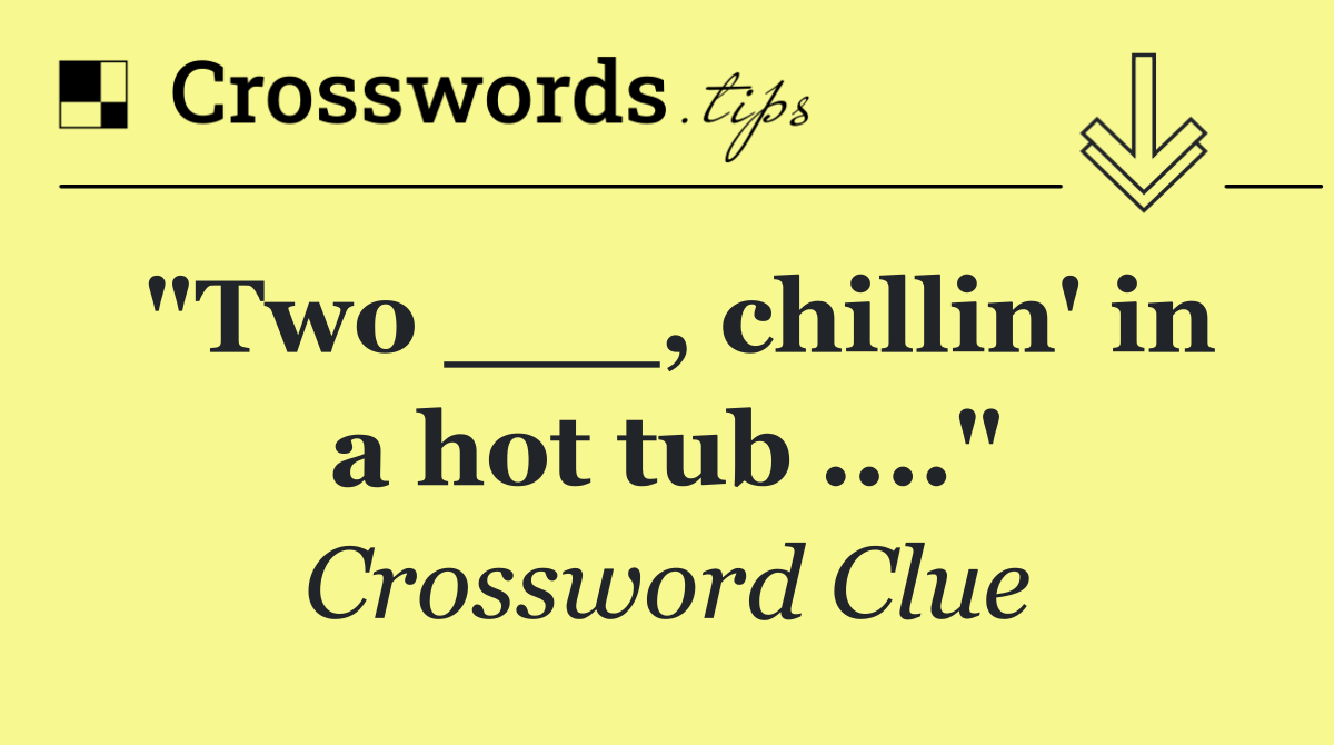 "Two ___, chillin' in a hot tub ...."