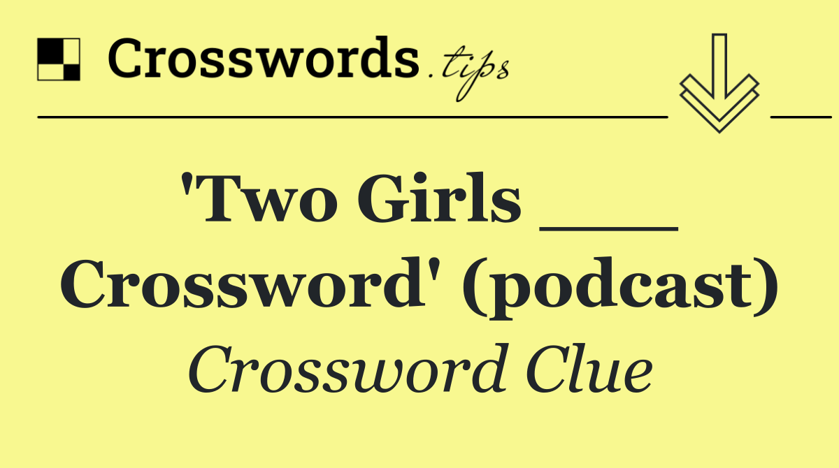 'Two Girls ___ Crossword' (podcast)